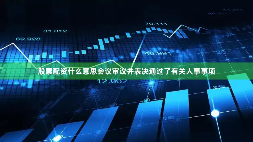 股票配资什么意思会议审议并表决通过了有关人事事项