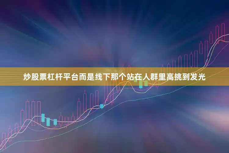 炒股票杠杆平台而是线下那个站在人群里高挑到发光
