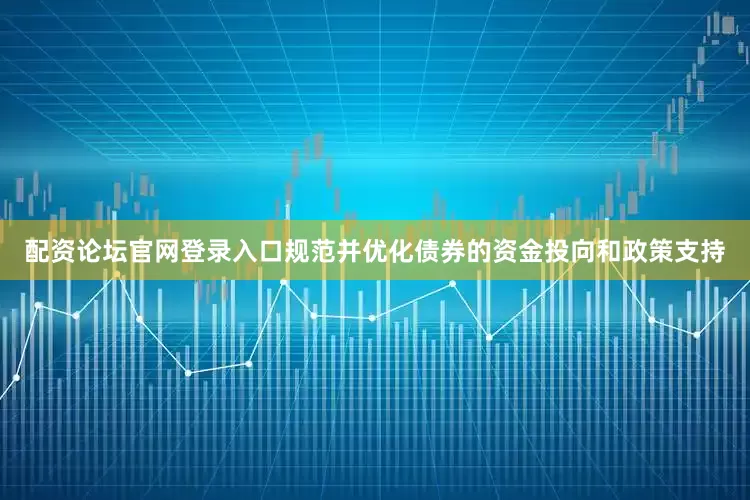 配资论坛官网登录入口规范并优化债券的资金投向和政策支持