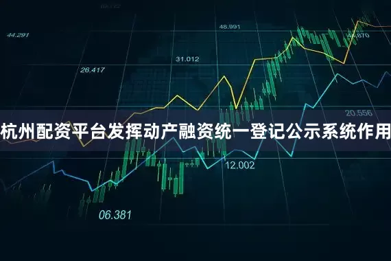 杭州配资平台发挥动产融资统一登记公示系统作用