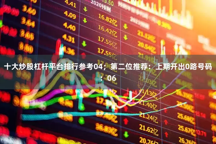 十大炒股杠杆平台排行参考04；　　第二位推荐：上期开出0路号码：06