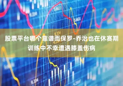 股票平台哪个靠谱而保罗-乔治也在休赛期训练中不幸遭遇膝盖伤病