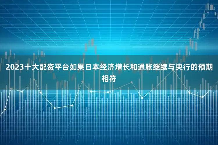 2023十大配资平台如果日本经济增长和通胀继续与央行的预期相符