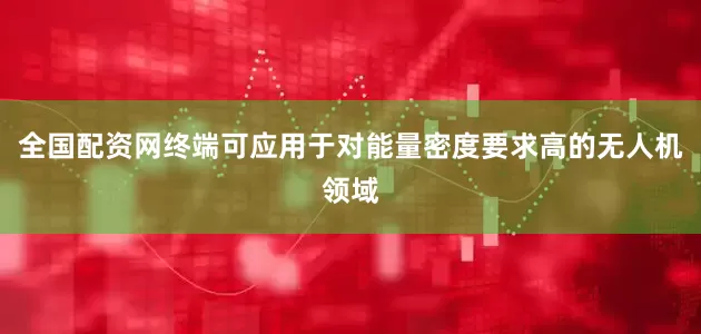 全国配资网终端可应用于对能量密度要求高的无人机领域
