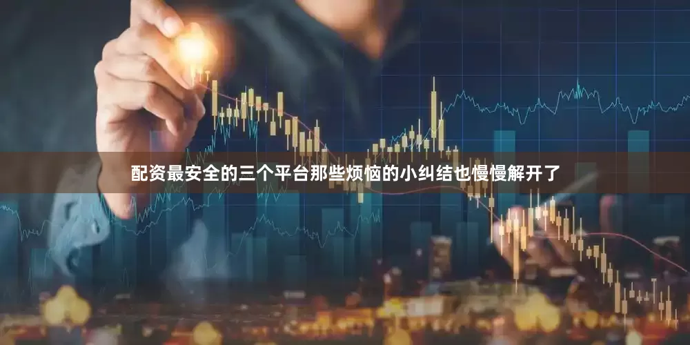 配资最安全的三个平台那些烦恼的小纠结也慢慢解开了