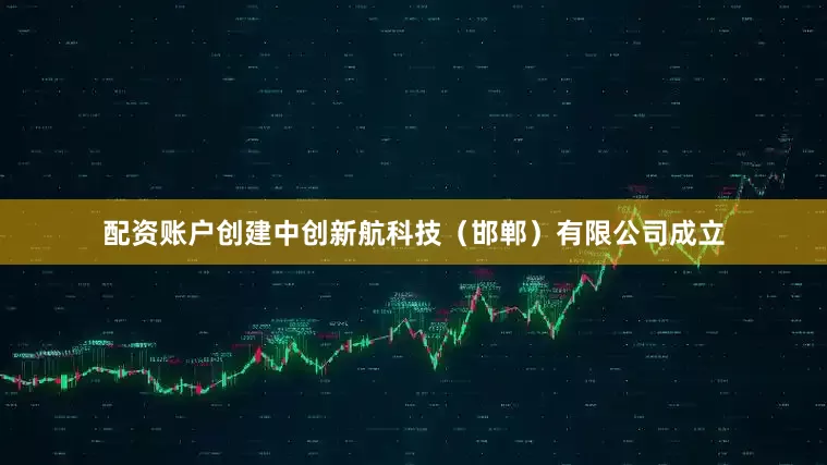 配资账户创建中创新航科技（邯郸）有限公司成立