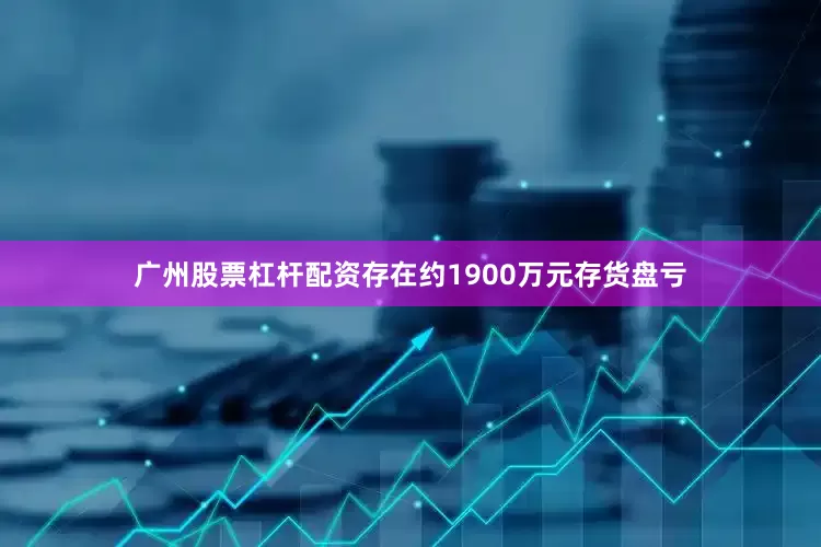 广州股票杠杆配资存在约1900万元存货盘亏