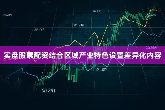 实盘股票配资结合区域产业特色设置差异化内容