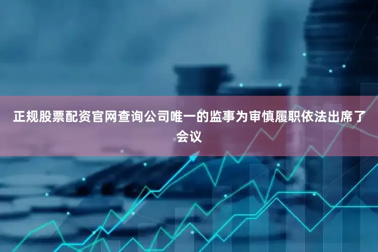 正规股票配资官网查询公司唯一的监事为审慎履职依法出席了会议