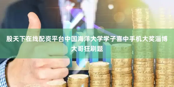 股天下在线配资平台中国海洋大学学子喜中手机大奖　　淄博大哥狂刷题