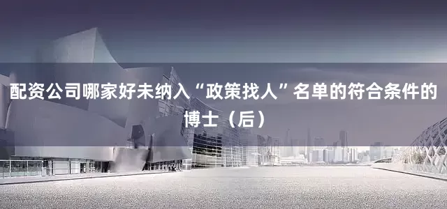 配资公司哪家好未纳入“政策找人”名单的符合条件的博士（后）