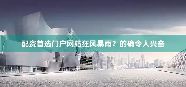 配资首选门户网站狂风暴雨？的确令人兴奋
