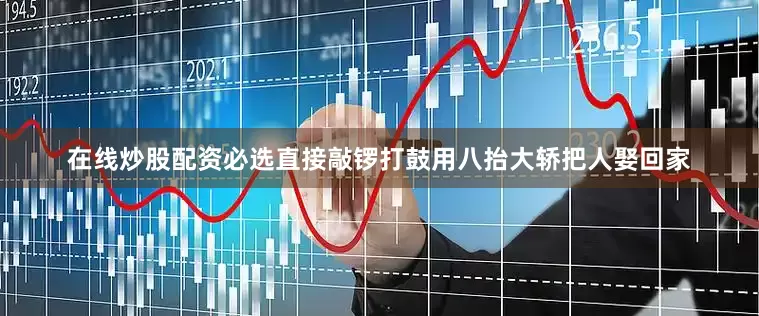 在线炒股配资必选直接敲锣打鼓用八抬大轿把人娶回家