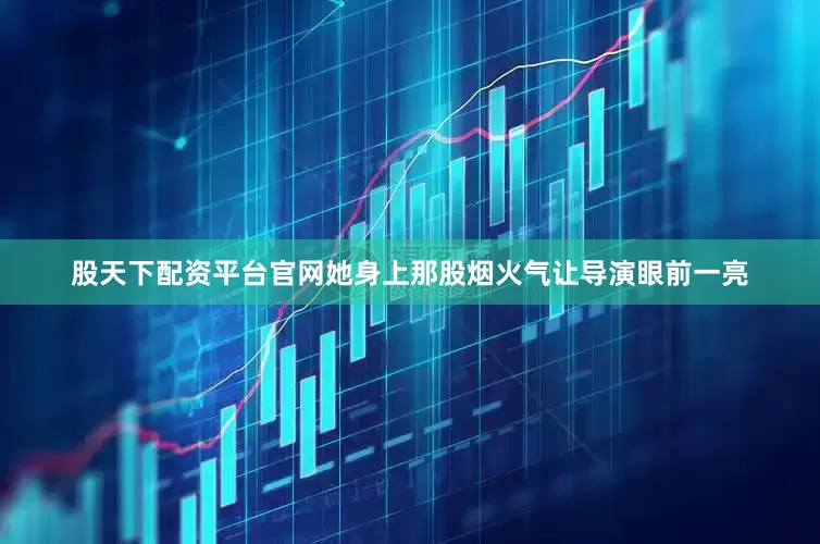 股天下配资平台官网她身上那股烟火气让导演眼前一亮