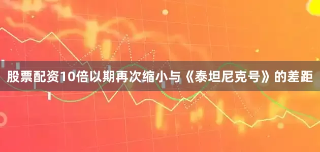 股票配资10倍以期再次缩小与《泰坦尼克号》的差距
