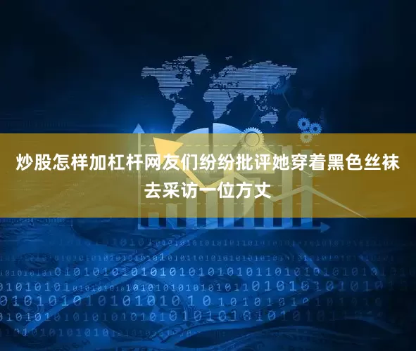 炒股怎样加杠杆网友们纷纷批评她穿着黑色丝袜去采访一位方丈