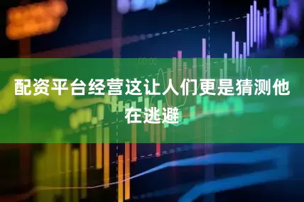配资平台经营这让人们更是猜测他在逃避