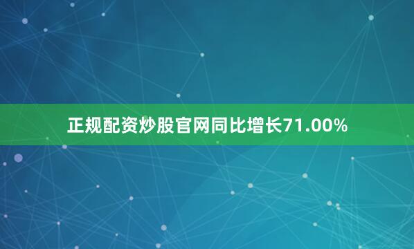 正规配资炒股官网同比增长71.00%