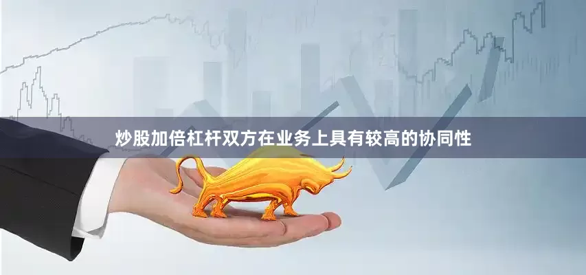 炒股加倍杠杆双方在业务上具有较高的协同性