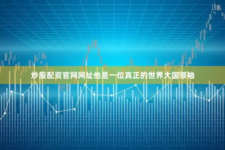 炒股配资官网网址他是一位真正的世界大国领袖