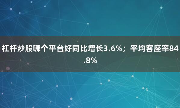 杠杆炒股哪个平台好同比增长3.6%；平均客座率84.8%