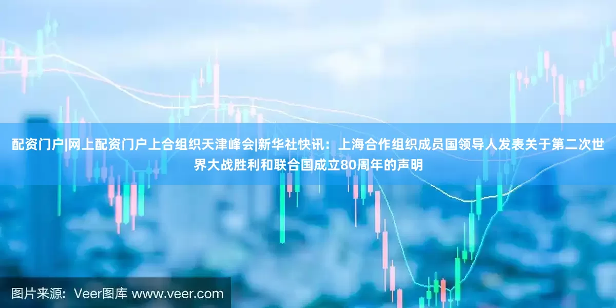 配资门户|网上配资门户上合组织天津峰会|新华社快讯：上海合作组织成员国领导人发表关于第二次世界大战胜利和联合国成立80周年的声明
