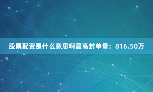 股票配资是什么意思啊最高封单量：816.50万