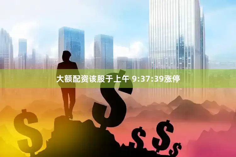 大额配资该股于上午 9:37:39涨停