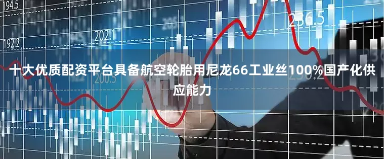 十大优质配资平台具备航空轮胎用尼龙66工业丝100%国产化供应能力