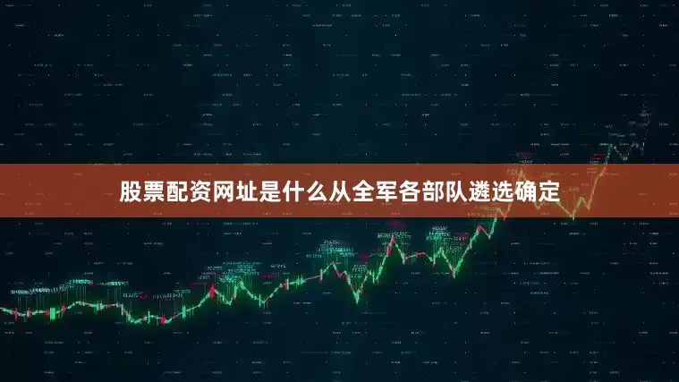 股票配资网址是什么从全军各部队遴选确定