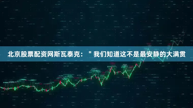 北京股票配资网斯瓦泰克：＂我们知道这不是最安静的大满贯