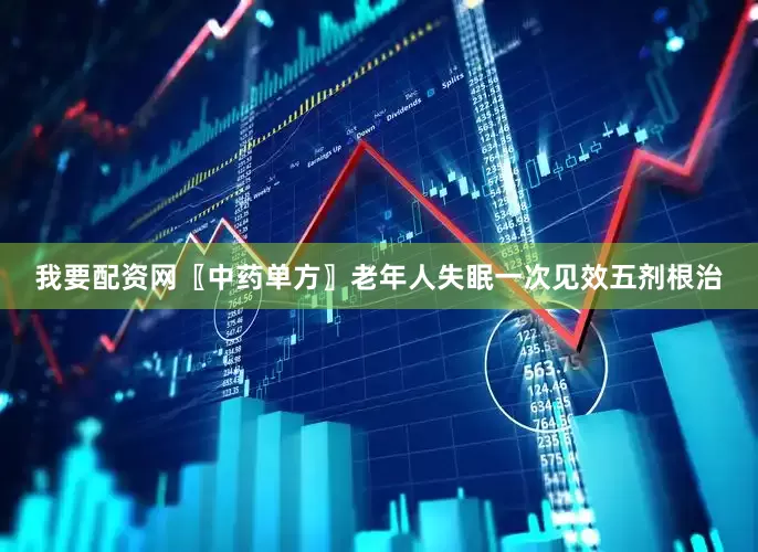 我要配资网〖中药单方〗老年人失眠一次见效五剂根治
