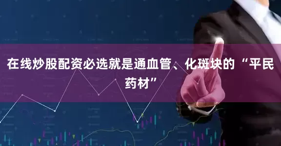 在线炒股配资必选就是通血管、化斑块的 “平民药材”