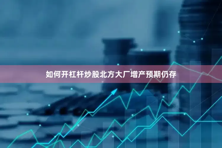 如何开杠杆炒股北方大厂增产预期仍存