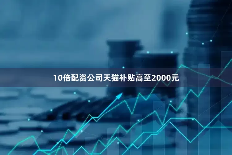 10倍配资公司天猫补贴高至2000元