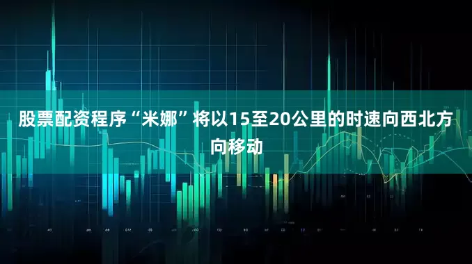 股票配资程序“米娜”将以15至20公里的时速向西北方向移动