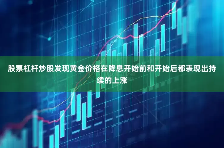 股票杠杆炒股发现黄金价格在降息开始前和开始后都表现出持续的上涨