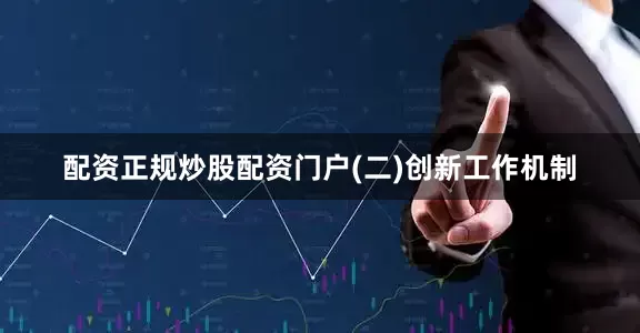 配资正规炒股配资门户　　(二)创新工作机制