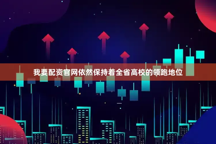我要配资官网依然保持着全省高校的领跑地位