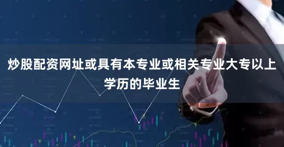 炒股配资网址或具有本专业或相关专业大专以上学历的毕业生