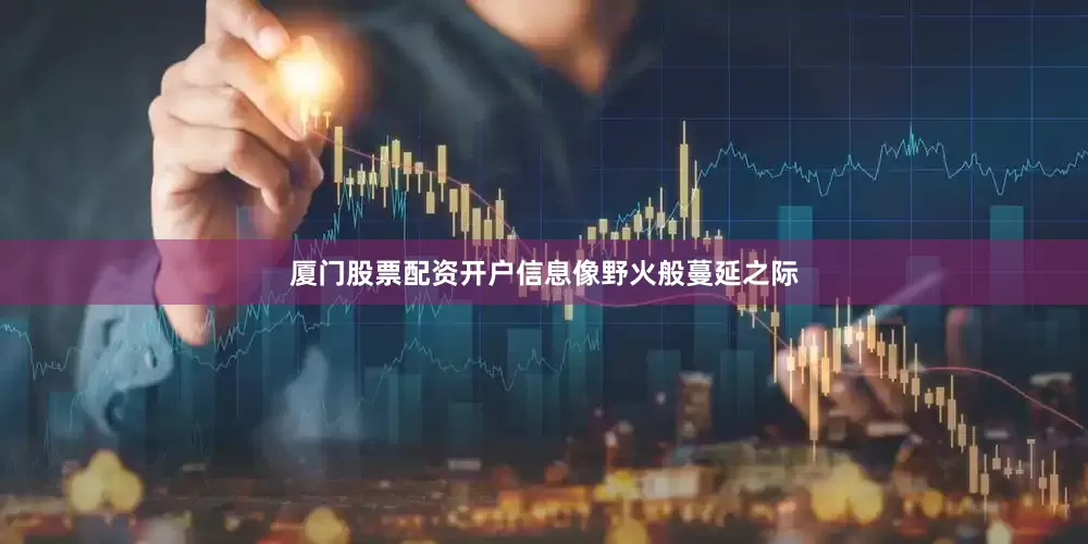 厦门股票配资开户信息像野火般蔓延之际