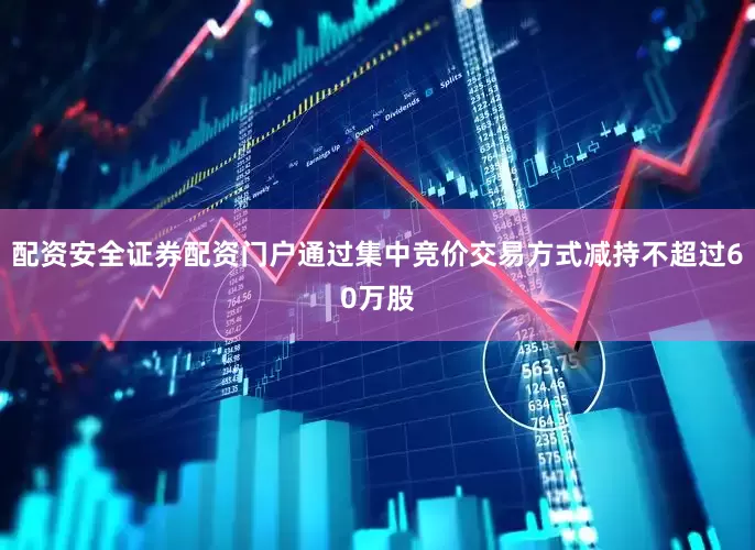 配资安全证券配资门户通过集中竞价交易方式减持不超过60万股