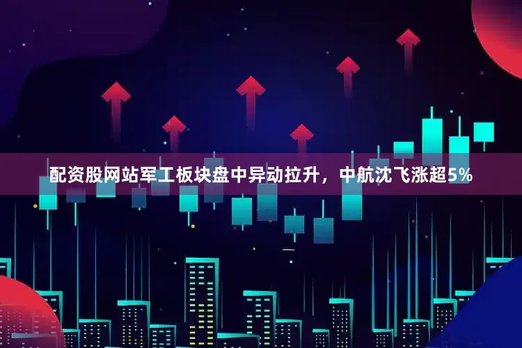 配资股网站军工板块盘中异动拉升，中航沈飞涨超5%