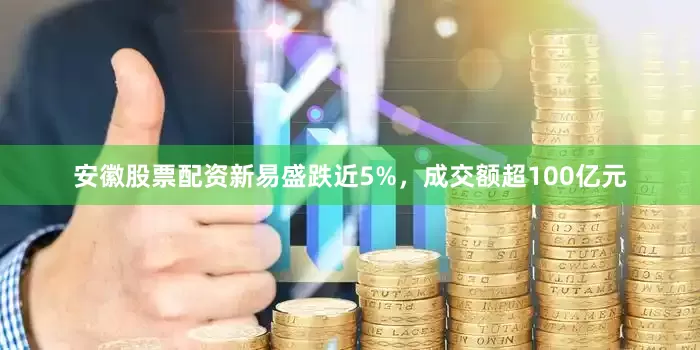 安徽股票配资新易盛跌近5%，成交额超100亿元