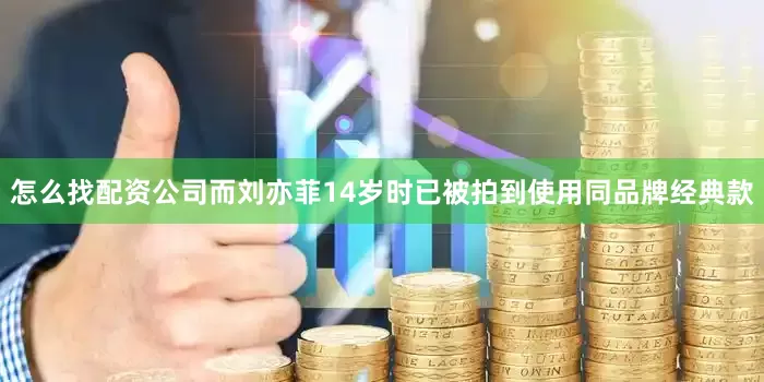 怎么找配资公司而刘亦菲14岁时已被拍到使用同品牌经典款