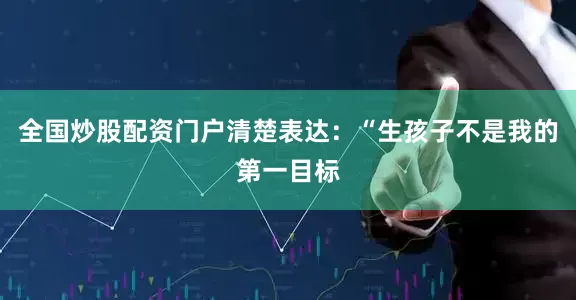 全国炒股配资门户清楚表达：“生孩子不是我的第一目标