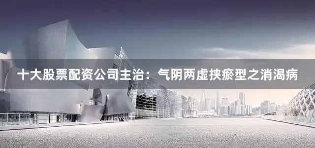 十大股票配资公司主治：气阴两虚挟瘀型之消渴病