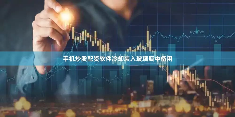 手机炒股配资软件冷却装入玻璃瓶中备用