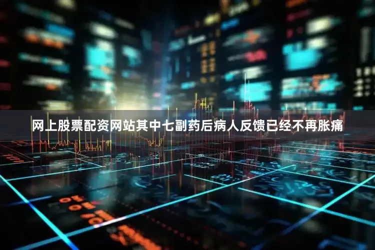 网上股票配资网站其中七副药后病人反馈已经不再胀痛