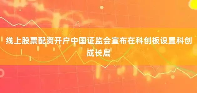 线上股票配资开户中国证监会宣布在科创板设置科创成长层